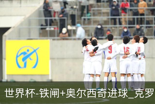 世界杯-铁闸+奥尔西奇进球 克罗地亚2-1夺季军