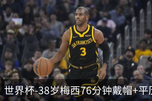 世界杯-38岁梅西76分钟戴帽+平历史纪录 阿根廷3-0阿尔及利亚