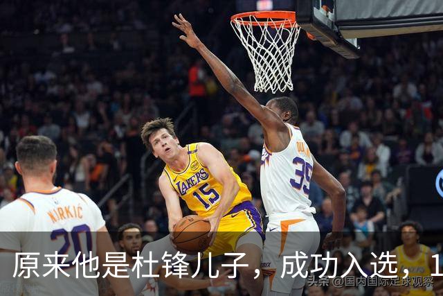 原来他是杜锋儿子，成功入选，15岁1米95天赋尽显，就读清华附中