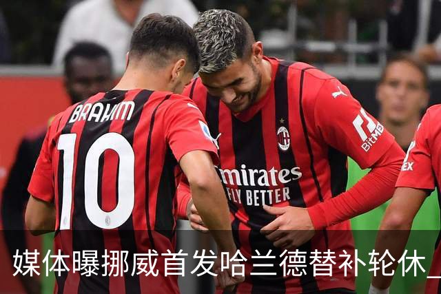 媒体曝挪威首发哈兰德替补轮休 新双骄大战无缘上演？