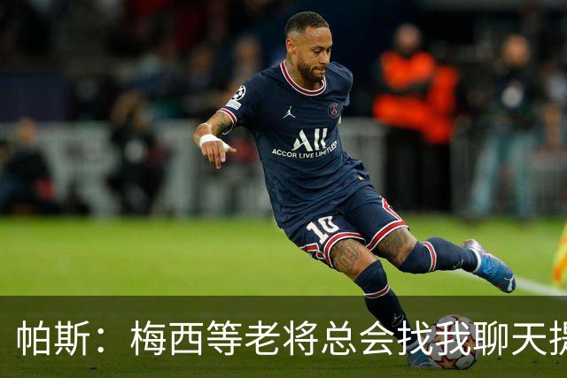 帕斯：梅西等老将总会找我聊天提很多建议，告诉我只要做自己就好