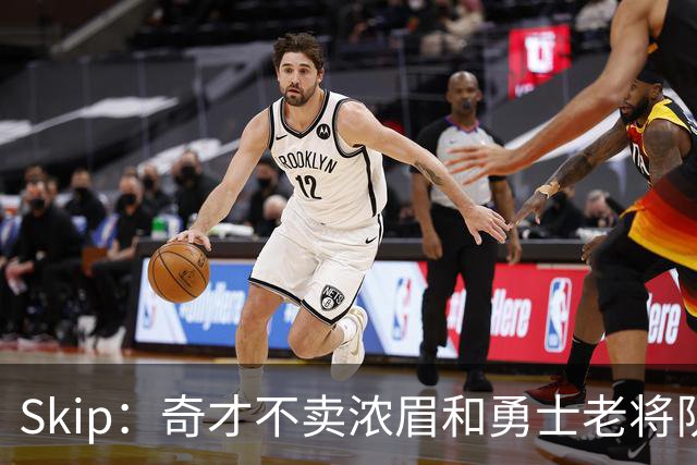 Skip：奇才不卖浓眉&勇士老将队构想破灭 詹库追需要浓眉